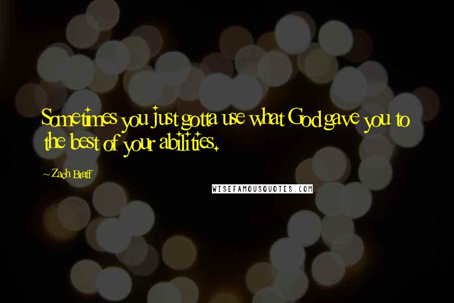 Zach Braff Quotes: Sometimes you just gotta use what God gave you to the best of your abilities.