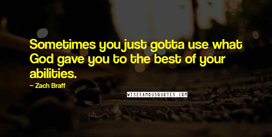 Zach Braff Quotes: Sometimes you just gotta use what God gave you to the best of your abilities.