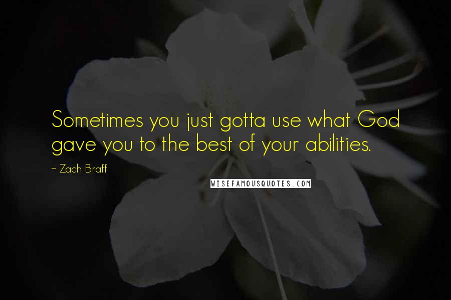 Zach Braff Quotes: Sometimes you just gotta use what God gave you to the best of your abilities.