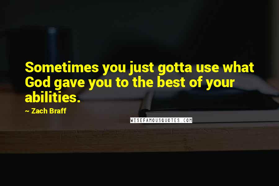 Zach Braff Quotes: Sometimes you just gotta use what God gave you to the best of your abilities.