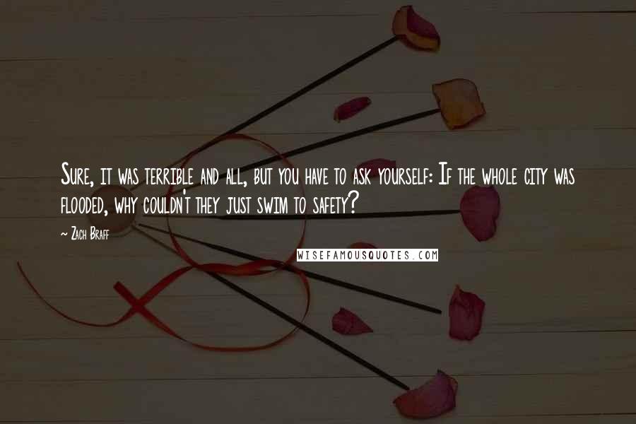 Zach Braff Quotes: Sure, it was terrible and all, but you have to ask yourself: If the whole city was flooded, why couldn't they just swim to safety?