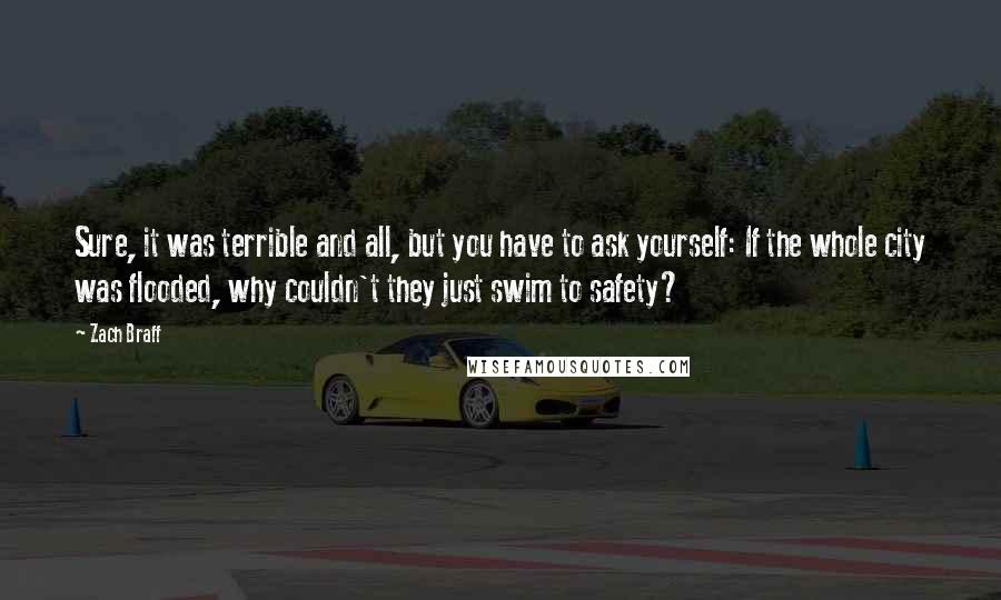 Zach Braff Quotes: Sure, it was terrible and all, but you have to ask yourself: If the whole city was flooded, why couldn't they just swim to safety?