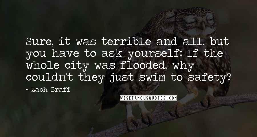 Zach Braff Quotes: Sure, it was terrible and all, but you have to ask yourself: If the whole city was flooded, why couldn't they just swim to safety?