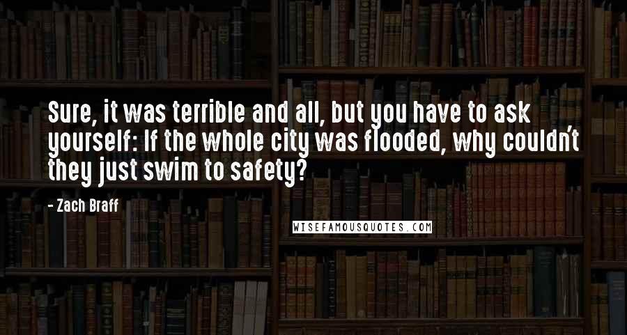 Zach Braff Quotes: Sure, it was terrible and all, but you have to ask yourself: If the whole city was flooded, why couldn't they just swim to safety?