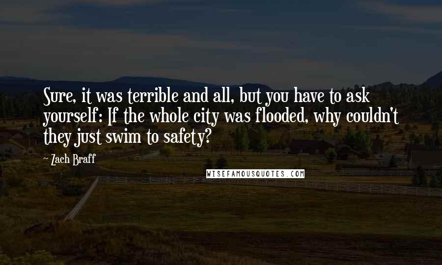 Zach Braff Quotes: Sure, it was terrible and all, but you have to ask yourself: If the whole city was flooded, why couldn't they just swim to safety?