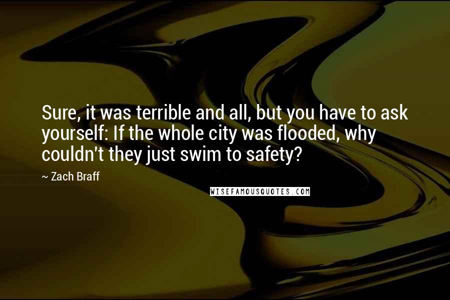 Zach Braff Quotes: Sure, it was terrible and all, but you have to ask yourself: If the whole city was flooded, why couldn't they just swim to safety?