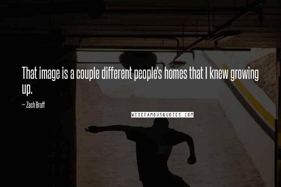 Zach Braff Quotes: That image is a couple different people's homes that I knew growing up.