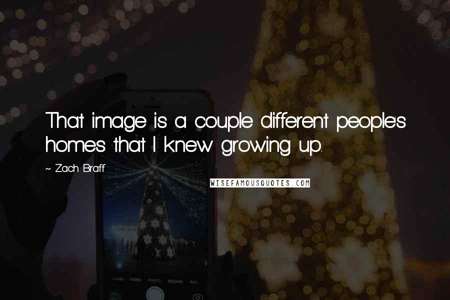 Zach Braff Quotes: That image is a couple different people's homes that I knew growing up.