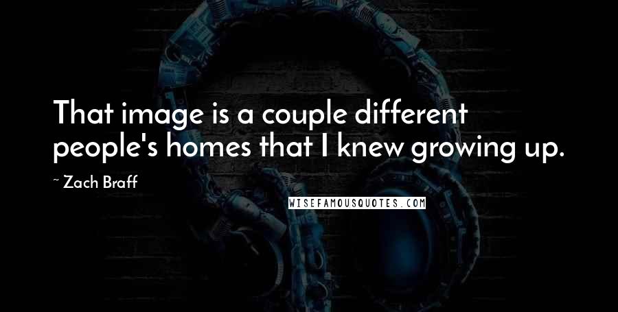 Zach Braff Quotes: That image is a couple different people's homes that I knew growing up.