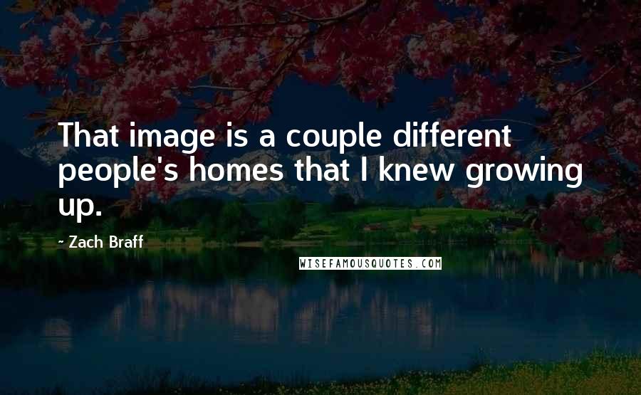 Zach Braff Quotes: That image is a couple different people's homes that I knew growing up.