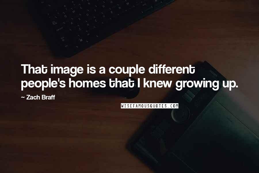 Zach Braff Quotes: That image is a couple different people's homes that I knew growing up.