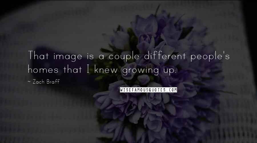 Zach Braff Quotes: That image is a couple different people's homes that I knew growing up.