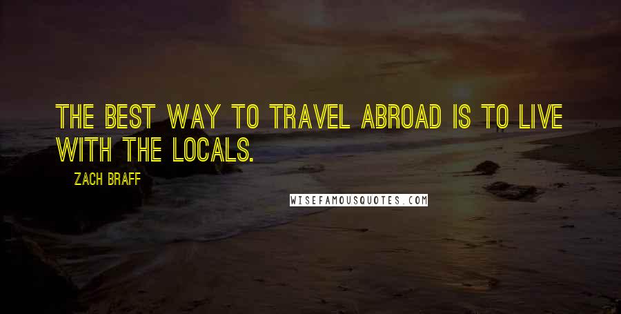 Zach Braff Quotes: The best way to travel abroad is to live with the locals.