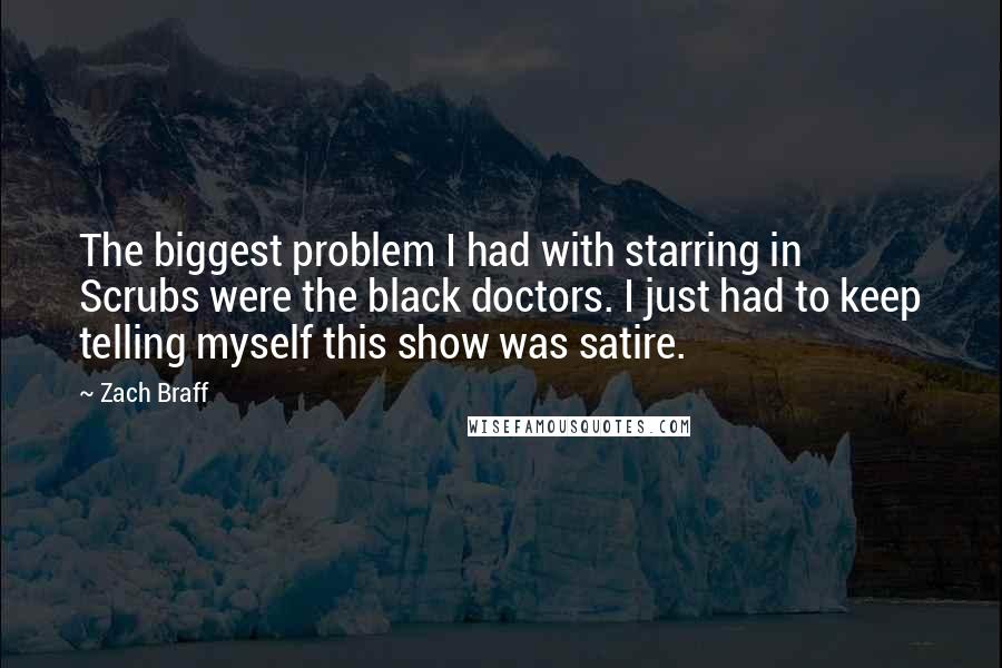 Zach Braff Quotes: The biggest problem I had with starring in Scrubs were the black doctors. I just had to keep telling myself this show was satire.