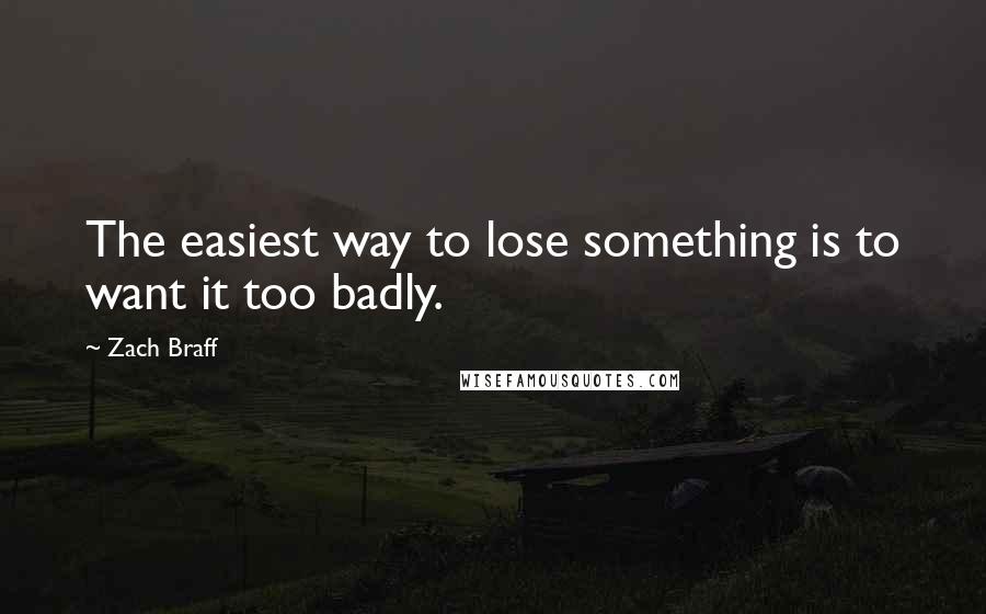 Zach Braff Quotes: The easiest way to lose something is to want it too badly.