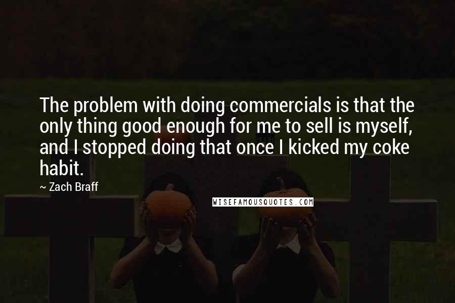Zach Braff Quotes: The problem with doing commercials is that the only thing good enough for me to sell is myself, and I stopped doing that once I kicked my coke habit.