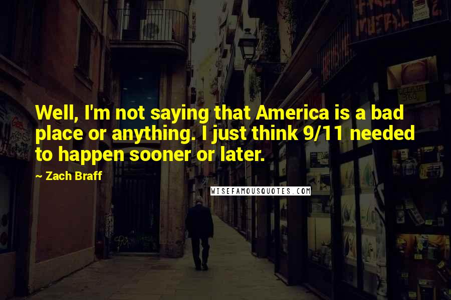 Zach Braff Quotes: Well, I'm not saying that America is a bad place or anything. I just think 9/11 needed to happen sooner or later.