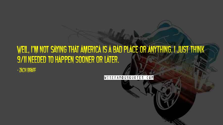 Zach Braff Quotes: Well, I'm not saying that America is a bad place or anything. I just think 9/11 needed to happen sooner or later.