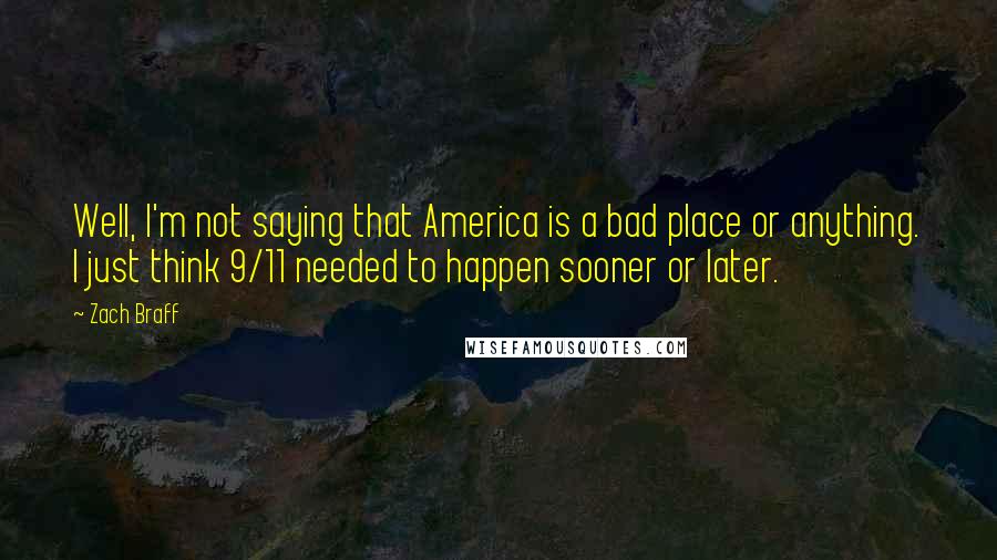 Zach Braff Quotes: Well, I'm not saying that America is a bad place or anything. I just think 9/11 needed to happen sooner or later.