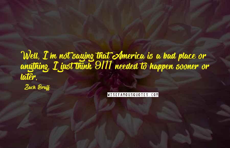 Zach Braff Quotes: Well, I'm not saying that America is a bad place or anything. I just think 9/11 needed to happen sooner or later.