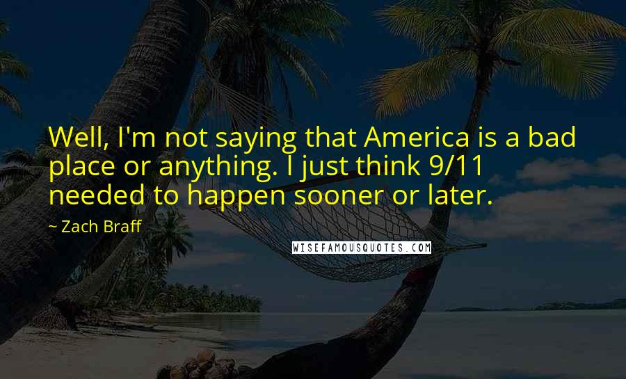 Zach Braff Quotes: Well, I'm not saying that America is a bad place or anything. I just think 9/11 needed to happen sooner or later.