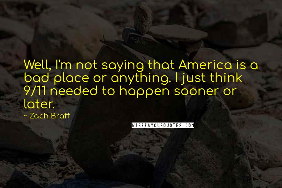 Zach Braff Quotes: Well, I'm not saying that America is a bad place or anything. I just think 9/11 needed to happen sooner or later.