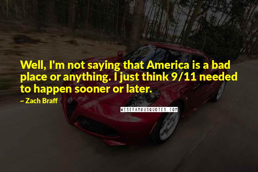 Zach Braff Quotes: Well, I'm not saying that America is a bad place or anything. I just think 9/11 needed to happen sooner or later.