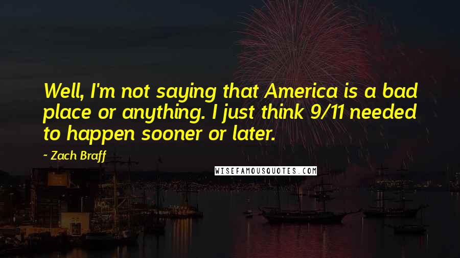 Zach Braff Quotes: Well, I'm not saying that America is a bad place or anything. I just think 9/11 needed to happen sooner or later.