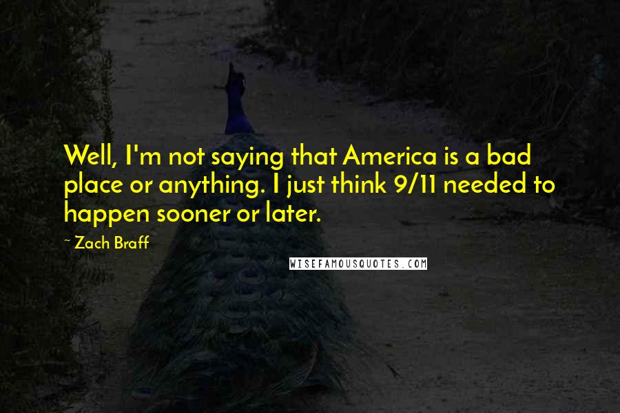 Zach Braff Quotes: Well, I'm not saying that America is a bad place or anything. I just think 9/11 needed to happen sooner or later.