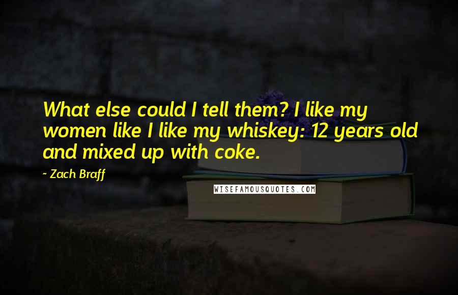 Zach Braff Quotes: What else could I tell them? I like my women like I like my whiskey: 12 years old and mixed up with coke.