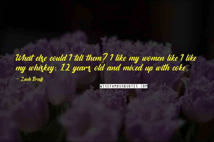 Zach Braff Quotes: What else could I tell them? I like my women like I like my whiskey: 12 years old and mixed up with coke.