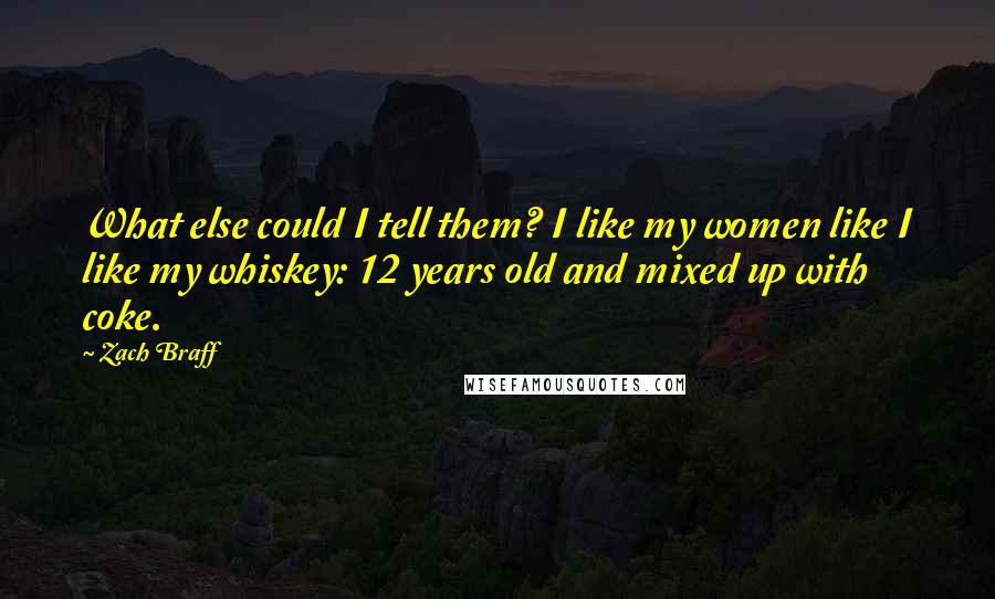 Zach Braff Quotes: What else could I tell them? I like my women like I like my whiskey: 12 years old and mixed up with coke.