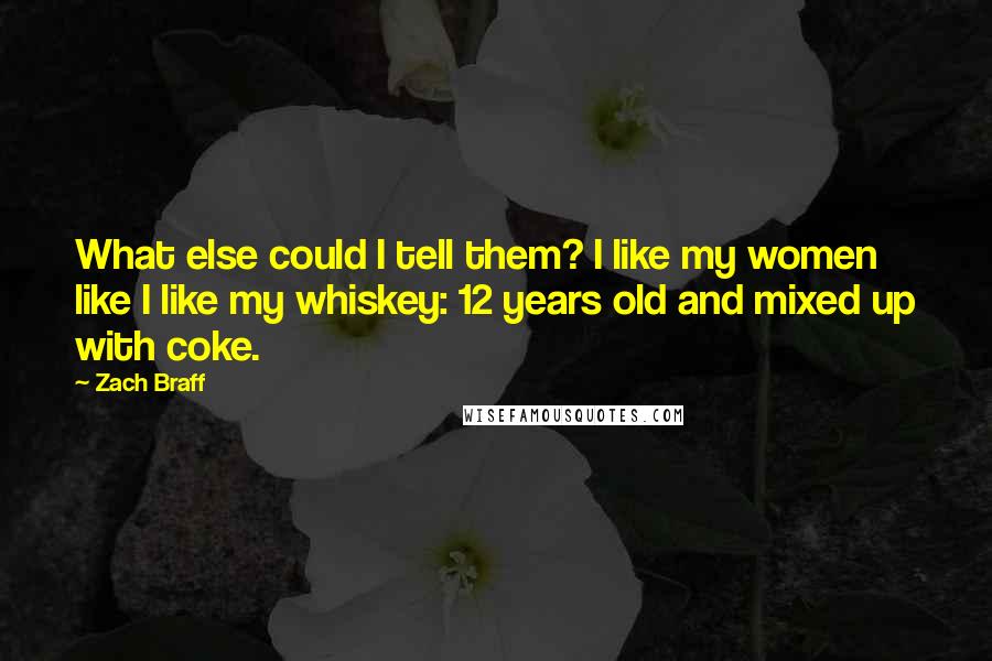 Zach Braff Quotes: What else could I tell them? I like my women like I like my whiskey: 12 years old and mixed up with coke.
