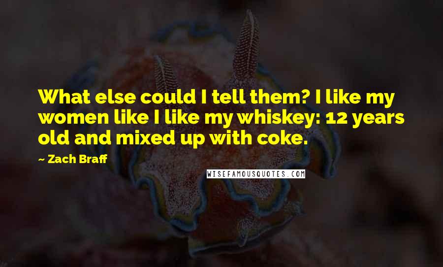 Zach Braff Quotes: What else could I tell them? I like my women like I like my whiskey: 12 years old and mixed up with coke.