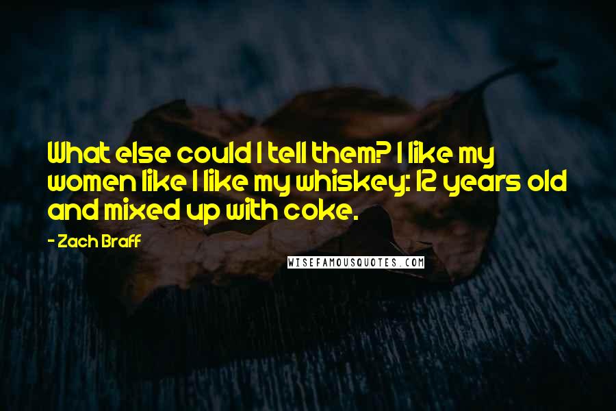 Zach Braff Quotes: What else could I tell them? I like my women like I like my whiskey: 12 years old and mixed up with coke.