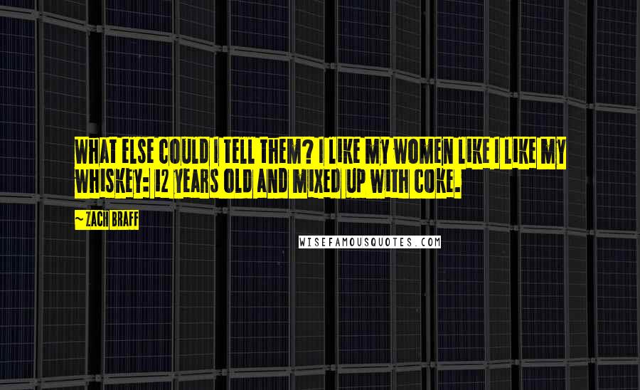 Zach Braff Quotes: What else could I tell them? I like my women like I like my whiskey: 12 years old and mixed up with coke.