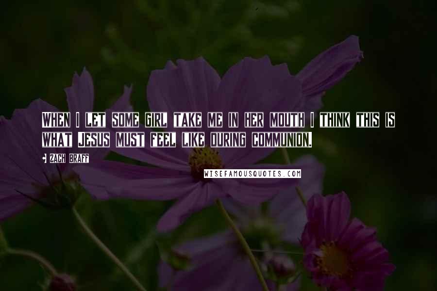 Zach Braff Quotes: When I let some girl take me in her mouth I think this is what Jesus must feel like during communion.