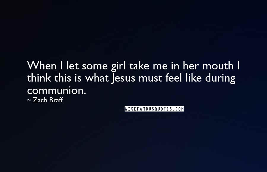 Zach Braff Quotes: When I let some girl take me in her mouth I think this is what Jesus must feel like during communion.