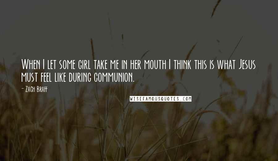 Zach Braff Quotes: When I let some girl take me in her mouth I think this is what Jesus must feel like during communion.