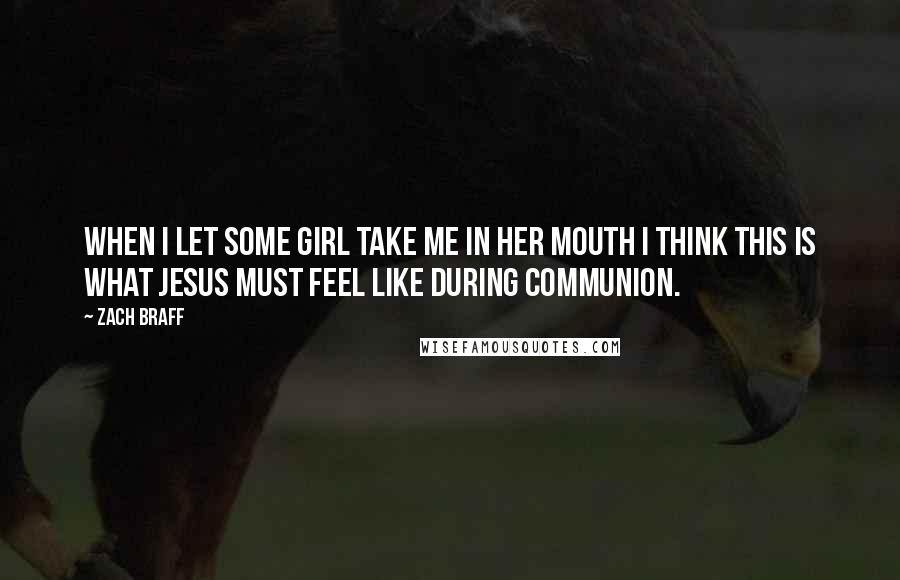 Zach Braff Quotes: When I let some girl take me in her mouth I think this is what Jesus must feel like during communion.
