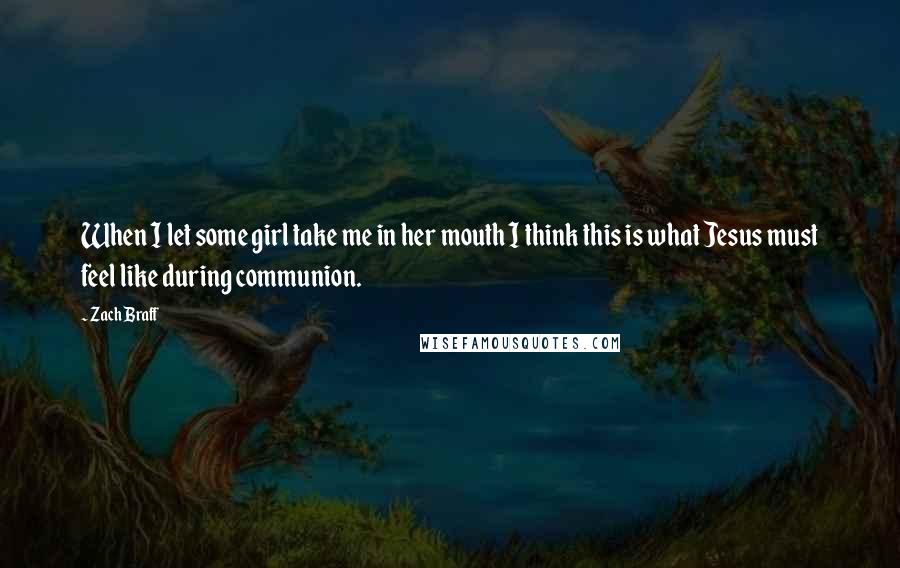 Zach Braff Quotes: When I let some girl take me in her mouth I think this is what Jesus must feel like during communion.