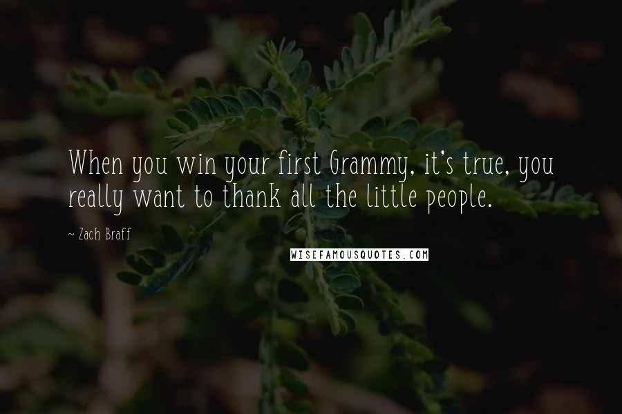 Zach Braff Quotes: When you win your first Grammy, it's true, you really want to thank all the little people.