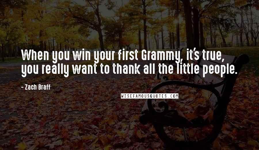 Zach Braff Quotes: When you win your first Grammy, it's true, you really want to thank all the little people.