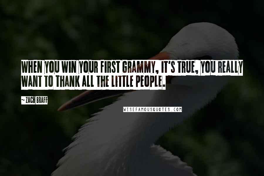 Zach Braff Quotes: When you win your first Grammy, it's true, you really want to thank all the little people.