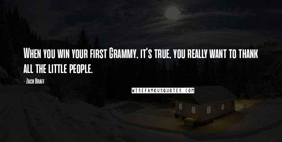 Zach Braff Quotes: When you win your first Grammy, it's true, you really want to thank all the little people.