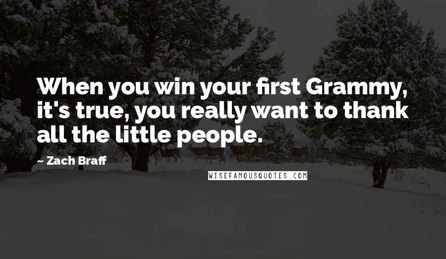 Zach Braff Quotes: When you win your first Grammy, it's true, you really want to thank all the little people.