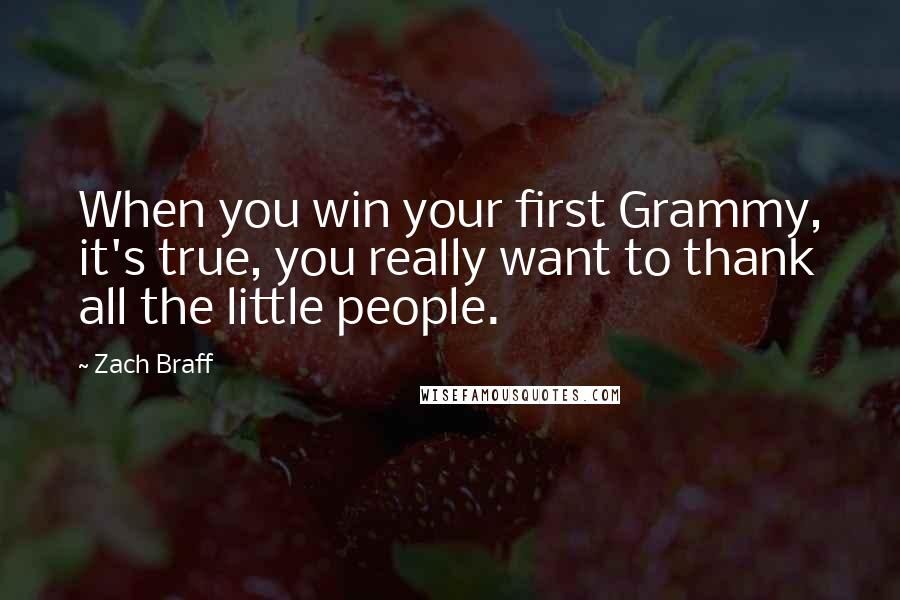 Zach Braff Quotes: When you win your first Grammy, it's true, you really want to thank all the little people.