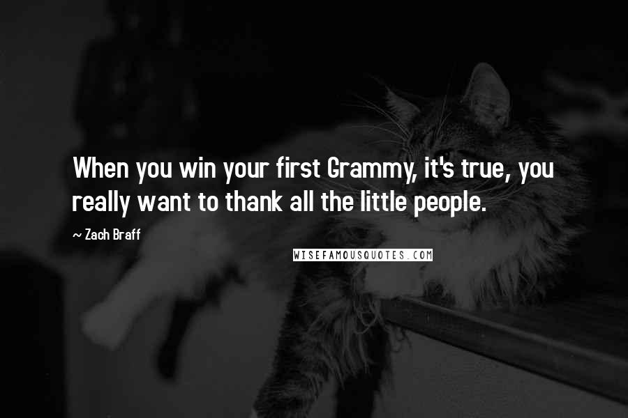 Zach Braff Quotes: When you win your first Grammy, it's true, you really want to thank all the little people.