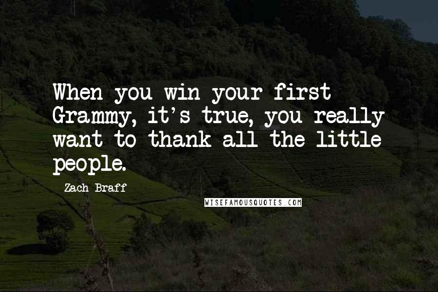 Zach Braff Quotes: When you win your first Grammy, it's true, you really want to thank all the little people.