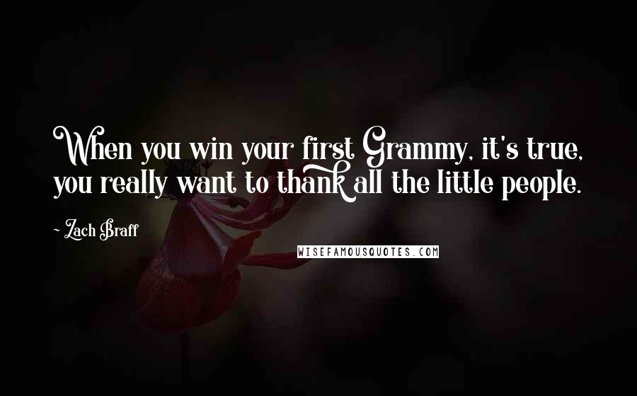 Zach Braff Quotes: When you win your first Grammy, it's true, you really want to thank all the little people.